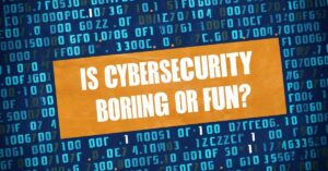 Is Cybersecurity Boring or Fun