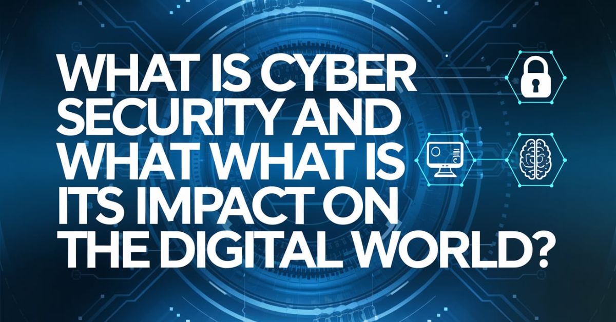 What is Cyber Security and What is its Impact on the Digital World (1)